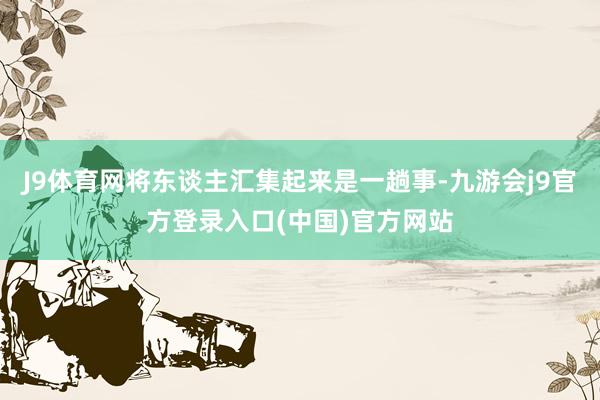 J9体育网将东谈主汇集起来是一趟事-九游会j9官方登录入口(中国)官方网站