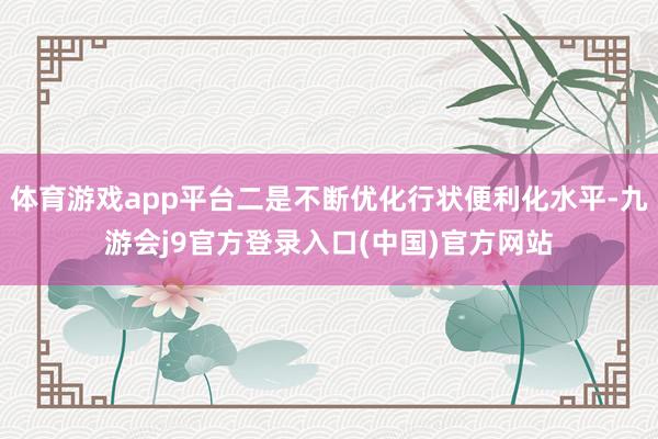 体育游戏app平台二是不断优化行状便利化水平-九游会j9官方登录入口(中国)官方网站