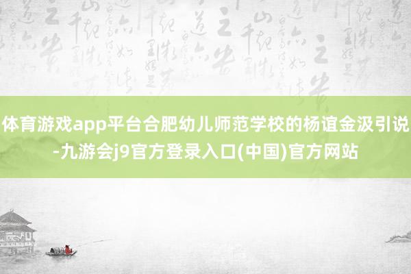 体育游戏app平台合肥幼儿师范学校的杨谊金汲引说-九游会j9官方登录入口(中国)官方网站