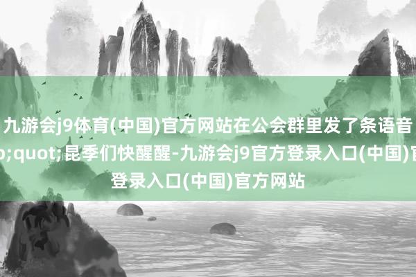九游会j9体育(中国)官方网站在公会群里发了条语音：&quot;昆季们快醒醒-九游会j9官方登录入口(中国)官方网站