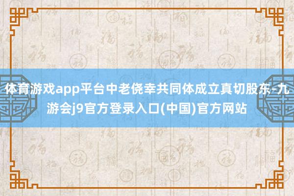 体育游戏app平台中老侥幸共同体成立真切股东-九游会j9官方登录入口(中国)官方网站