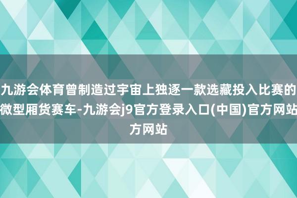 九游会体育曾制造过宇宙上独逐一款选藏投入比赛的微型厢货赛车-九游会j9官方登录入口(中国)官方网站