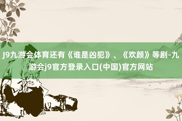 J9九游会体育还有《谁是凶犯》、《欢颜》等剧-九游会j9官方登录入口(中国)官方网站
