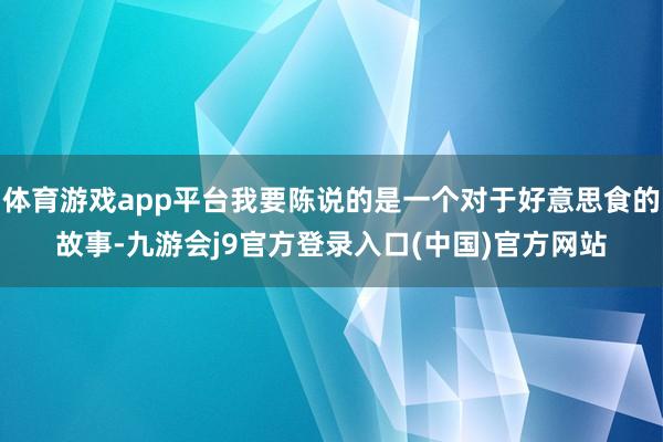 体育游戏app平台我要陈说的是一个对于好意思食的故事-九游会j9官方登录入口(中国)官方网站