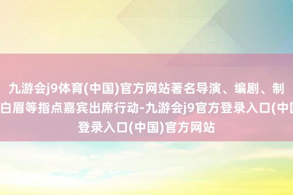 九游会j9体育(中国)官方网站著名导演、编剧、制片东谈主俞白眉等指点嘉宾出席行动-九游会j9官方登录入口(中国)官方网站