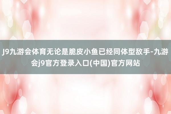 J9九游会体育无论是脆皮小鱼已经同体型敌手-九游会j9官方登录入口(中国)官方网站