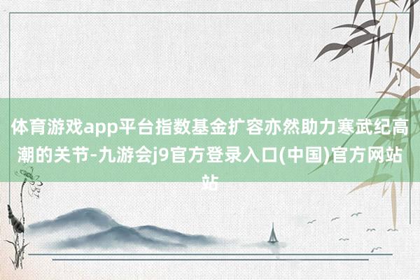 体育游戏app平台指数基金扩容亦然助力寒武纪高潮的关节-九游会j9官方登录入口(中国)官方网站