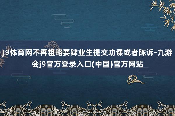 J9体育网不再粗略要肄业生提交功课或者陈诉-九游会j9官方登录入口(中国)官方网站