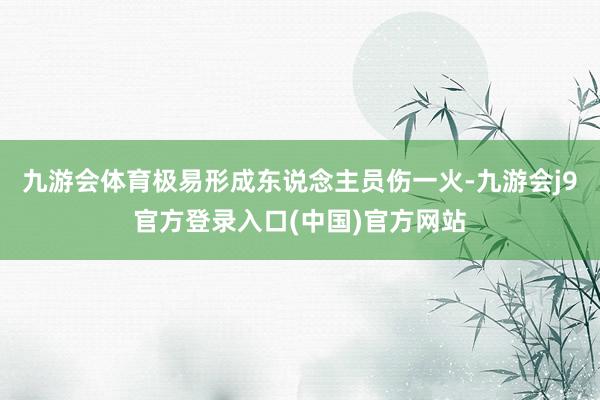 九游会体育极易形成东说念主员伤一火-九游会j9官方登录入口(中国)官方网站