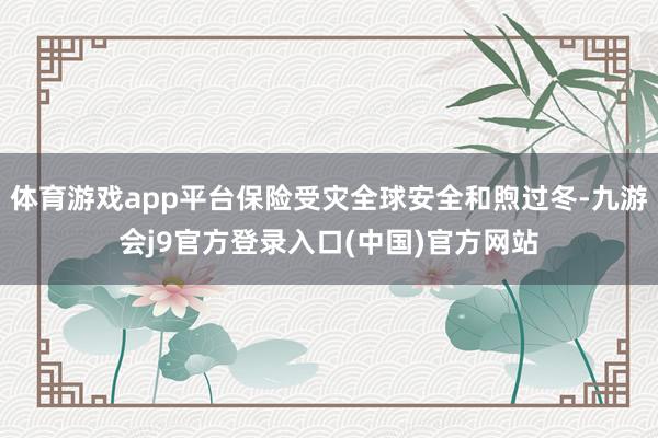 体育游戏app平台保险受灾全球安全和煦过冬-九游会j9官方登录入口(中国)官方网站