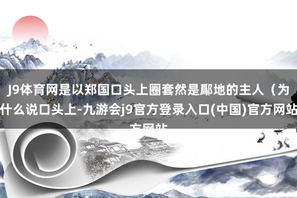 J9体育网是以郑国口头上圈套然是鄬地的主人（为什么说口头上-九游会j9官方登录入口(中国)官方网站