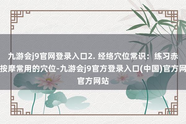 九游会j9官网登录入口2. 经络穴位常识：练习赤子按摩常用的穴位-九游会j9官方登录入口(中国)官方网站
