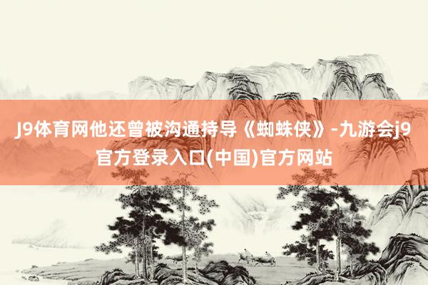 J9体育网他还曾被沟通持导《蜘蛛侠》-九游会j9官方登录入口(中国)官方网站