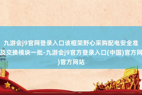 九游会j9官网登录入口该框架野心采购配电安全准入及交换模块一批-九游会j9官方登录入口(中国)官方网站