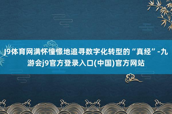 J9体育网满怀憧憬地追寻数字化转型的“真经”-九游会j9官方登录入口(中国)官方网站