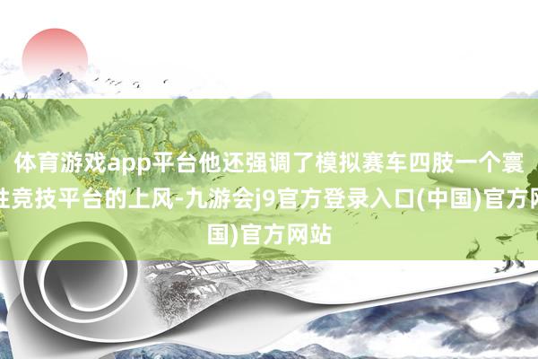 体育游戏app平台他还强调了模拟赛车四肢一个寰球性竞技平台的上风-九游会j9官方登录入口(中国)官方网站