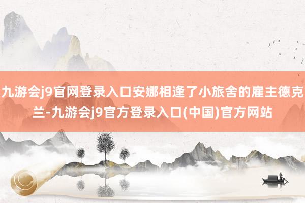 九游会j9官网登录入口安娜相逢了小旅舍的雇主德克兰-九游会j9官方登录入口(中国)官方网站