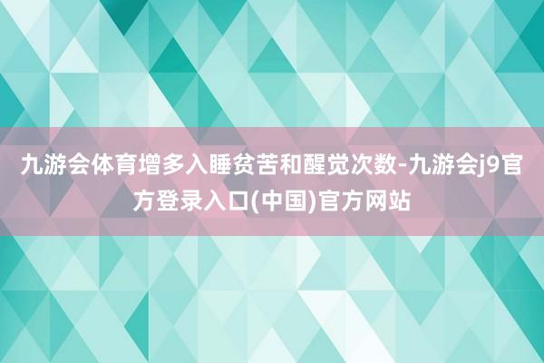 九游会体育增多入睡贫苦和醒觉次数-九游会j9官方登录入口(中国)官方网站