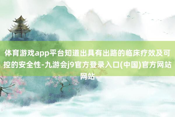 体育游戏app平台知道出具有出路的临床疗效及可控的安全性-九游会j9官方登录入口(中国)官方网站