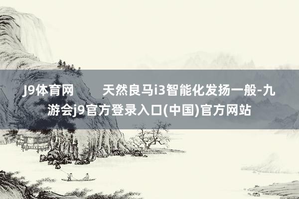J9体育网        天然良马i3智能化发扬一般-九游会j9官方登录入口(中国)官方网站