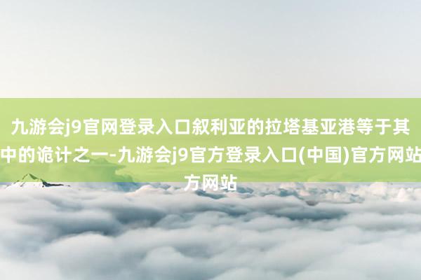 九游会j9官网登录入口叙利亚的拉塔基亚港等于其中的诡计之一-九游会j9官方登录入口(中国)官方网站