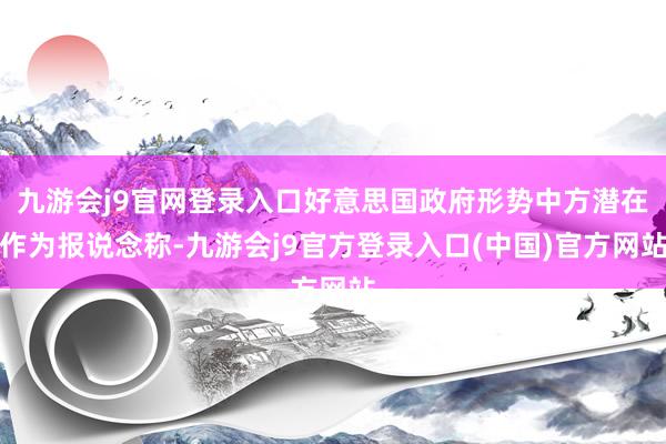 九游会j9官网登录入口好意思国政府形势中方潜在作为报说念称-九游会j9官方登录入口(中国)官方网站