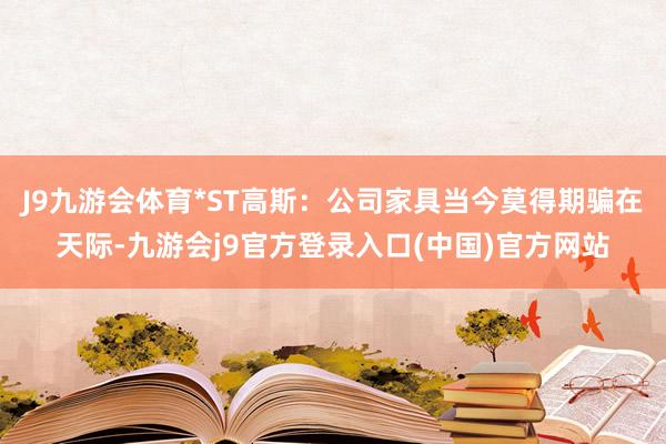 J9九游会体育*ST高斯：公司家具当今莫得期骗在天际-九游会j9官方登录入口(中国)官方网站