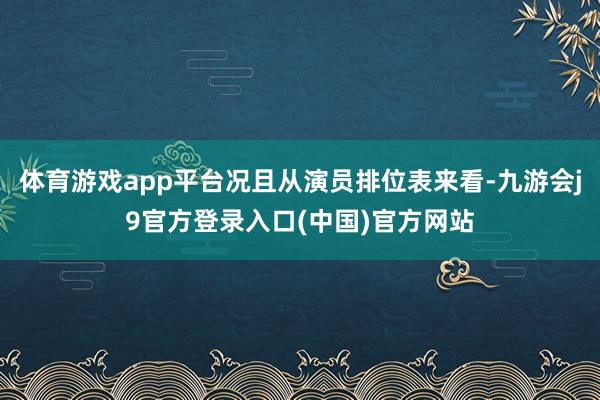 体育游戏app平台况且从演员排位表来看-九游会j9官方登录入口(中国)官方网站