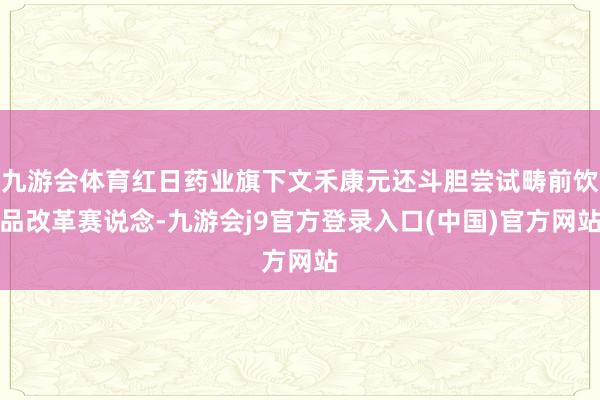 九游会体育红日药业旗下文禾康元还斗胆尝试畴前饮品改革赛说念-九游会j9官方登录入口(中国)官方网站