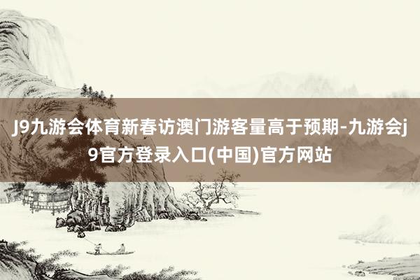 J9九游会体育新春访澳门游客量高于预期-九游会j9官方登录入口(中国)官方网站