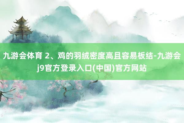 九游会体育 2、鸡的羽绒密度高且容易板结-九游会j9官方登录入口(中国)官方网站