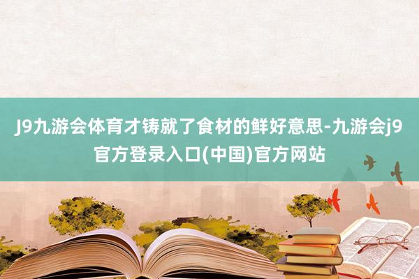 J9九游会体育才铸就了食材的鲜好意思-九游会j9官方登录入口(中国)官方网站
