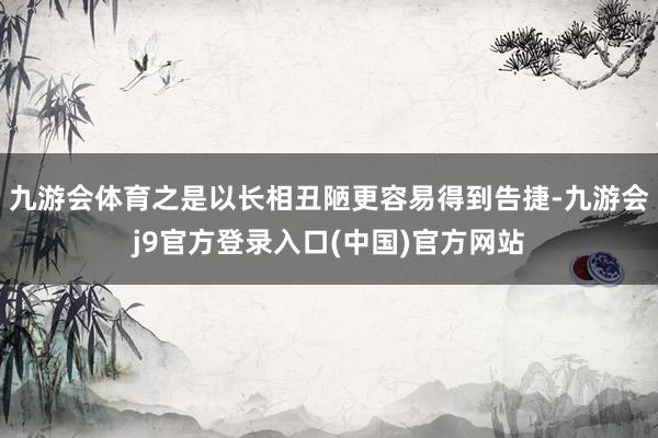 九游会体育之是以长相丑陋更容易得到告捷-九游会j9官方登录入口(中国)官方网站