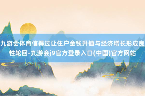 九游会体育信得过让住户金钱升值与经济增长形成良性轮回-九游会j9官方登录入口(中国)官方网站