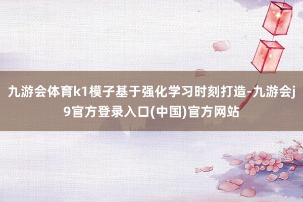九游会体育k1模子基于强化学习时刻打造-九游会j9官方登录入口(中国)官方网站