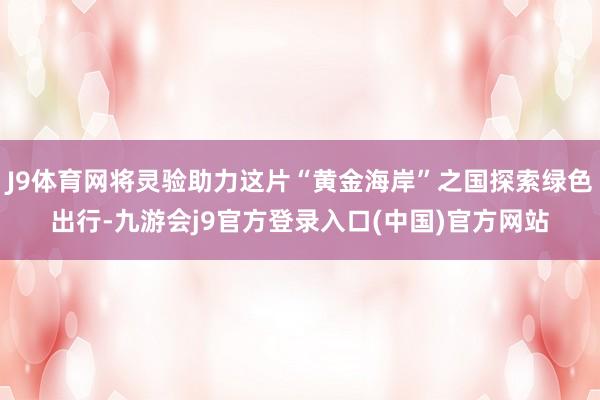 J9体育网将灵验助力这片“黄金海岸”之国探索绿色出行-九游会j9官方登录入口(中国)官方网站