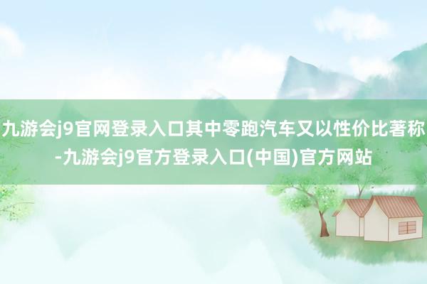 九游会j9官网登录入口其中零跑汽车又以性价比著称-九游会j9官方登录入口(中国)官方网站