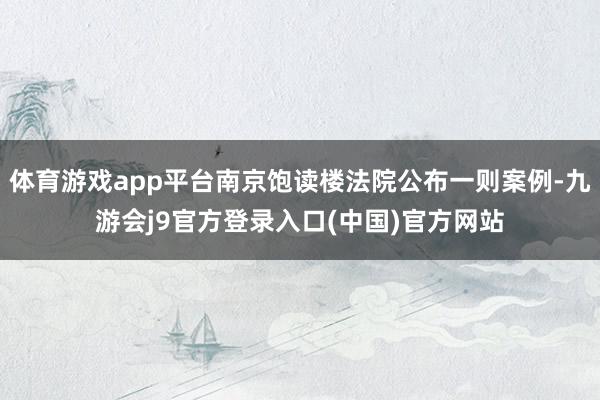 体育游戏app平台南京饱读楼法院公布一则案例-九游会j9官方登录入口(中国)官方网站