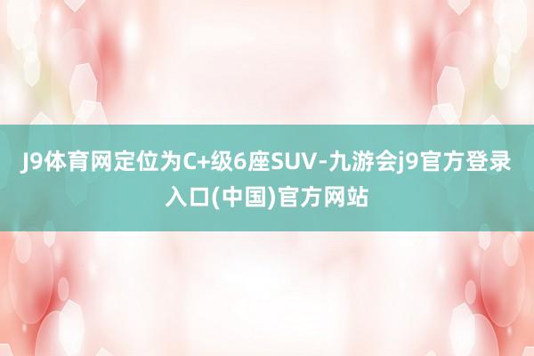 J9体育网定位为C+级6座SUV-九游会j9官方登录入口(中国)官方网站