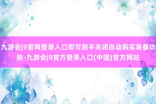 九游会j9官网登录入口即可到手关闭自动购买装备功能-九游会j9官方登录入口(中国)官方网站