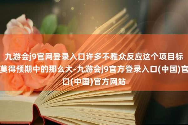 九游会j9官网登录入口许多不雅众反应这个项目标难度并莫得预期中的那么大-九游会j9官方登录入口(中国)官方网站