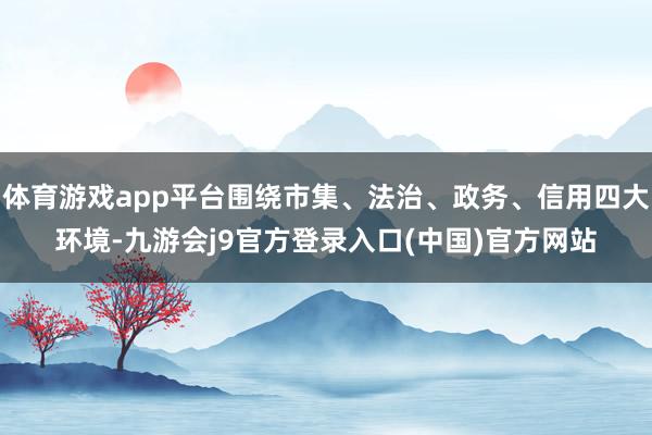 体育游戏app平台围绕市集、法治、政务、信用四大环境-九游会j9官方登录入口(中国)官方网站