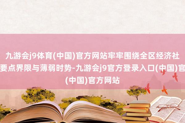 九游会j9体育(中国)官方网站牢牢围绕全区经济社会发展要点界限与薄弱时势-九游会j9官方登录入口(中国)官方网站