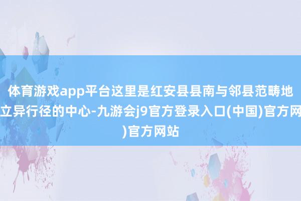 体育游戏app平台这里是红安县县南与邻县范畴地区立异行径的中心-九游会j9官方登录入口(中国)官方网站