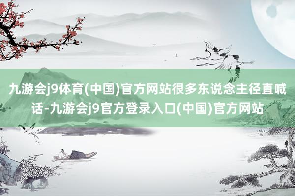 九游会j9体育(中国)官方网站很多东说念主径直喊话-九游会j9官方登录入口(中国)官方网站