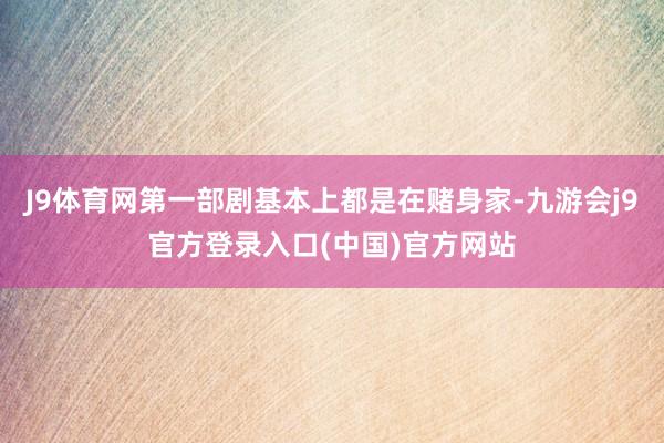 J9体育网第一部剧基本上都是在赌身家-九游会j9官方登录入口(中国)官方网站