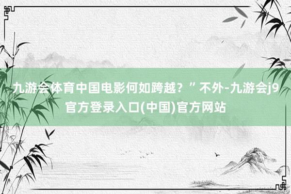 九游会体育中国电影何如跨越？”不外-九游会j9官方登录入口(中国)官方网站