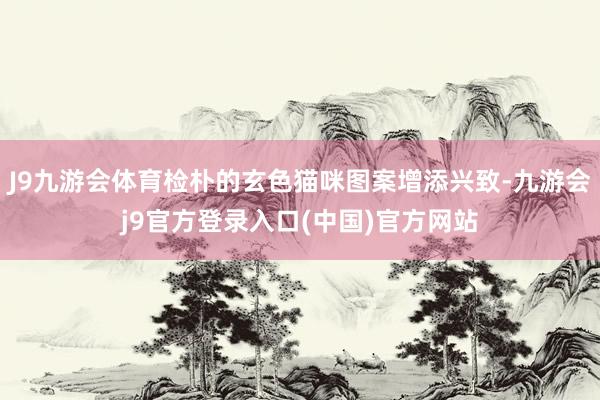 J9九游会体育检朴的玄色猫咪图案增添兴致-九游会j9官方登录入口(中国)官方网站