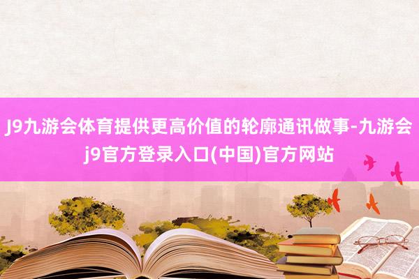 J9九游会体育提供更高价值的轮廓通讯做事-九游会j9官方登录入口(中国)官方网站