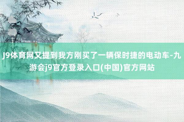 J9体育网又提到我方刚买了一辆保时捷的电动车-九游会j9官方登录入口(中国)官方网站